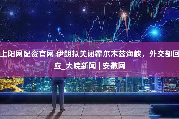 上阳网配资官网 伊朗拟关闭霍尔木兹海峡，外交部回应_大皖新闻 | 安徽网