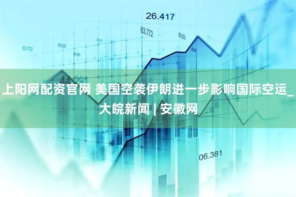 上阳网配资官网 美国空袭伊朗进一步影响国际空运_大皖新闻 | 安徽网