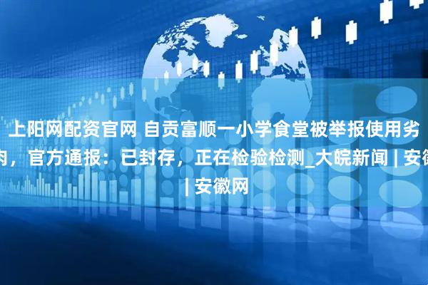 上阳网配资官网 自贡富顺一小学食堂被举报使用劣质肉，官方通报：已封存，正在检验检测_大皖新闻 | 安徽网