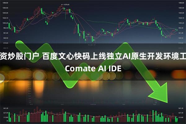 配资炒股门户 百度文心快码上线独立AI原生开发环境工具Comate AI IDE