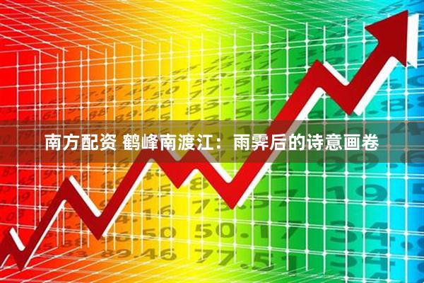 南方配资 鹤峰南渡江：雨霁后的诗意画卷