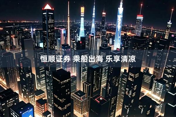 恒顺证券 乘船出海 乐享清凉