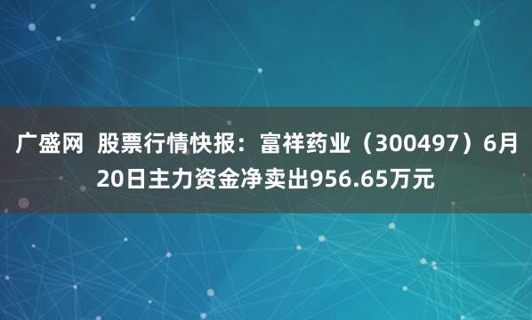 广盛网  股票行情快报：富祥药业（300497）6月20日主力资金净卖出956.65万元