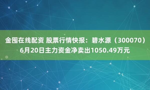 金囤在线配资 股票行情快报：碧水源（300070）6月20日主力资金净卖出1050.49万元