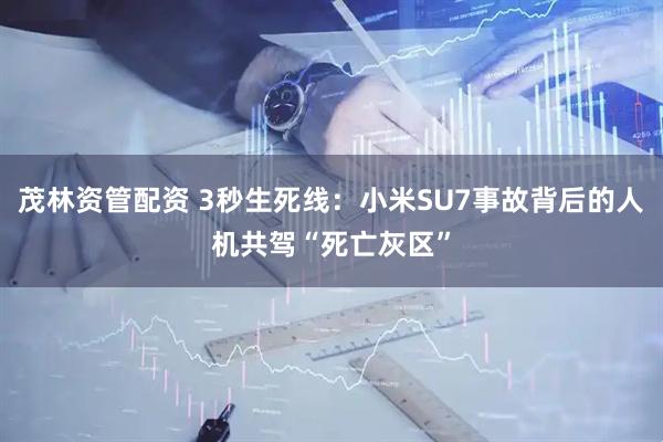 茂林资管配资 3秒生死线：小米SU7事故背后的人机共驾“死亡灰区”