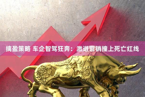 摛盈策略 车企智驾狂奔：激进营销撞上死亡红线