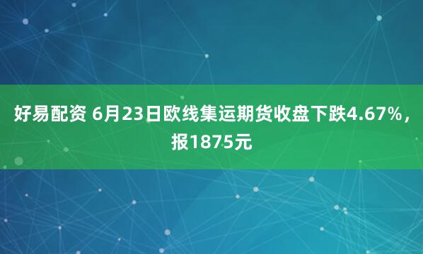 好易配资 6月23日欧线集运期货收盘下跌4.67%，报1875元