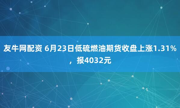 友牛网配资 6月23日低硫燃油期货收盘上涨1.31%，报4032元