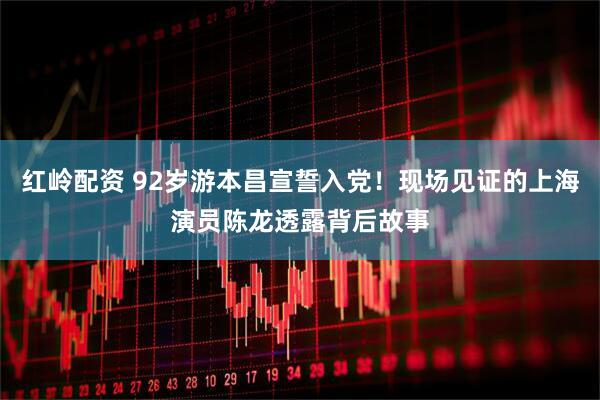 红岭配资 92岁游本昌宣誓入党！现场见证的上海演员陈龙透露背后故事