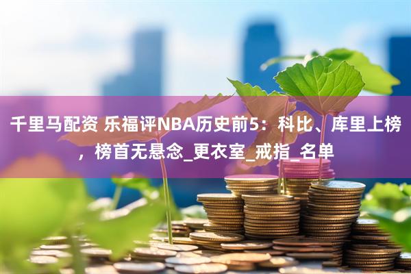 千里马配资 乐福评NBA历史前5：科比、库里上榜，榜首无悬念_更衣室_戒指_名单