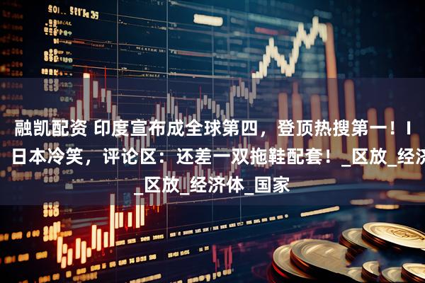 融凯配资 印度宣布成全球第四，登顶热搜第一！IMF沉默，日本冷笑，评论区：还差一双拖鞋配套！_区放_经济体_国家