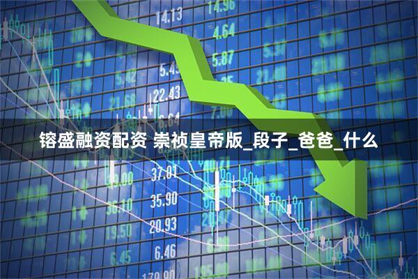 镕盛融资配资 崇祯皇帝版_段子_爸爸_什么