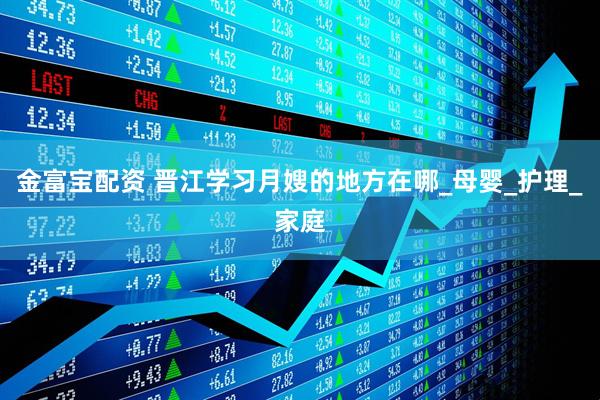 金富宝配资 晋江学习月嫂的地方在哪_母婴_护理_家庭