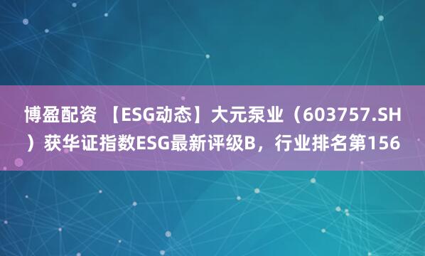 博盈配资 【ESG动态】大元泵业（603757.SH）获华证指数ESG最新评级B，行业排名第156