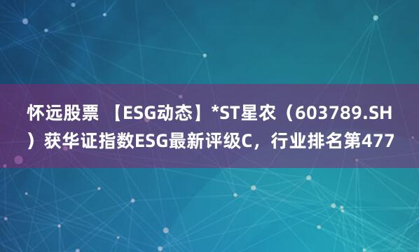 怀远股票 【ESG动态】*ST星农（603789.SH）获华证指数ESG最新评级C，行业排名第477