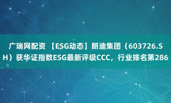 广瑞网配资 【ESG动态】朗迪集团（603726.SH）获华证指数ESG最新评级CCC，行业排名第286