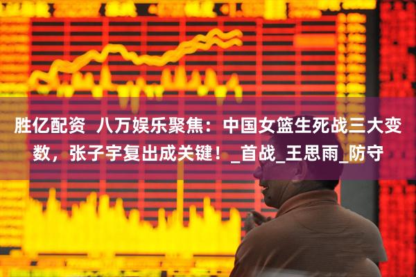 胜亿配资  八万娱乐聚焦：中国女篮生死战三大变数，张子宇复出成关键！_首战_王思雨_防守