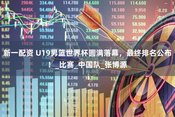新一配资 U19男篮世界杯圆满落幕，最终排名公布！_比赛_中国队_张博源