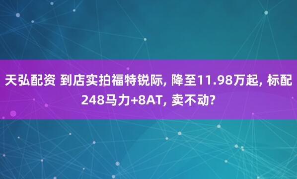 天弘配资 到店实拍福特锐际, 降至11.98万起, 标配248马力+8AT, 卖不动?