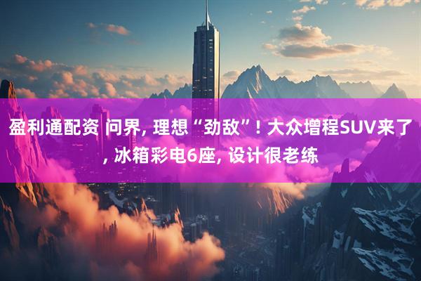 盈利通配资 问界, 理想“劲敌”! 大众增程SUV来了, 冰箱彩电6座, 设计很老练