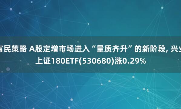 富民策略 A股定增市场进入“量质齐升”的新阶段, 兴业上证180ETF(530680)涨0.29%