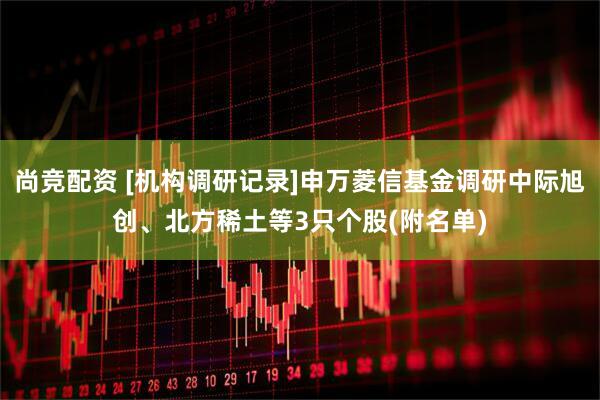 尚竞配资 [机构调研记录]申万菱信基金调研中际旭创、北方稀土等3只个股(附名单)