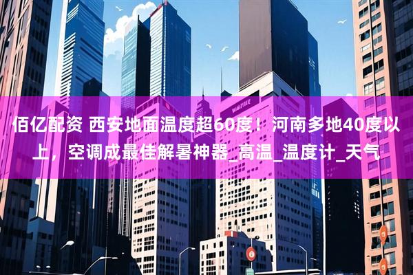佰亿配资 西安地面温度超60度！河南多地40度以上，空调成最佳解暑神器_高温_温度计_天气