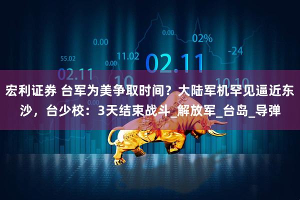 宏利证券 台军为美争取时间？大陆军机罕见逼近东沙，台少校：3天结束战斗_解放军_台岛_导弹