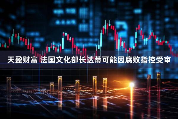 天盈财富 法国文化部长达蒂可能因腐败指控受审