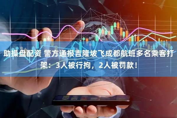 助操盘配资 警方通报吉隆坡飞成都航班多名乘客打架：3人被行拘，2人被罚款！