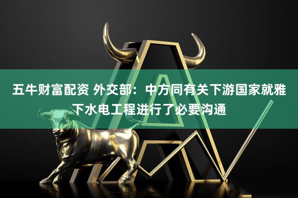 五牛财富配资 外交部：中方同有关下游国家就雅下水电工程进行了必要沟通