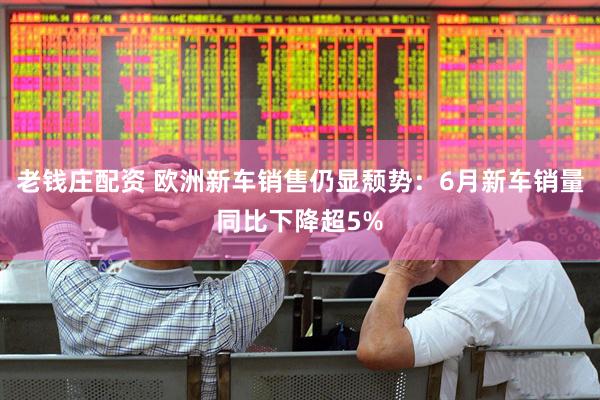 老钱庄配资 欧洲新车销售仍显颓势：6月新车销量同比下降超5%