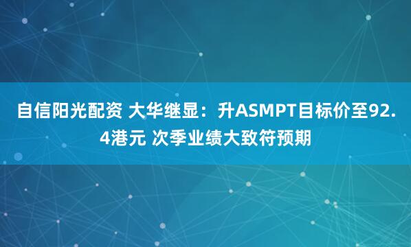 自信阳光配资 大华继显：升ASMPT目标价至92.4港元 次季业绩大致符预期