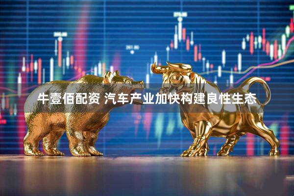 牛壹佰配资 汽车产业加快构建良性生态