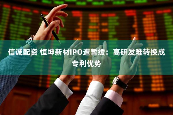 信诚配资 恒坤新材IPO遭暂缓：高研发难转换成专利优势