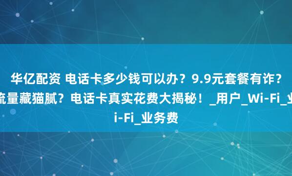 华亿配资 电话卡多少钱可以办？9.9元套餐有诈？千兆流量藏猫腻？电话卡真实花费大揭秘！_用户_Wi-Fi_业务费