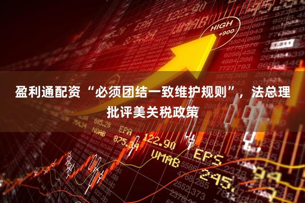 盈利通配资 “必须团结一致维护规则”，法总理批评美关税政策