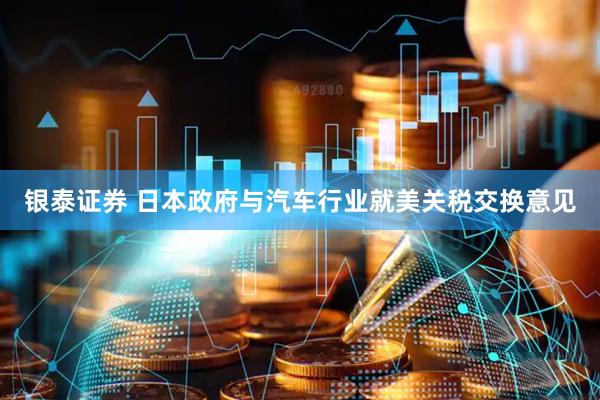 银泰证券 日本政府与汽车行业就美关税交换意见