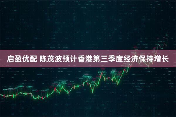 启盈优配 陈茂波预计香港第三季度经济保持增长