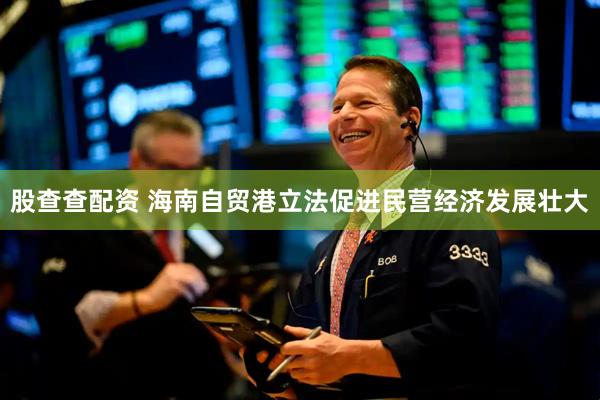 股查查配资 海南自贸港立法促进民营经济发展壮大