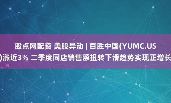 股点网配资 美股异动 | 百胜中国(YUMC.US)涨近3% 二季度同店销售额扭转下滑趋势实现正增长