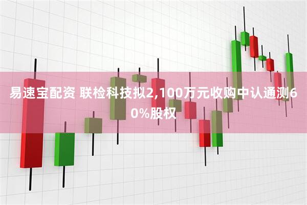 易速宝配资 联检科技拟2,100万元收购中认通测60%股权