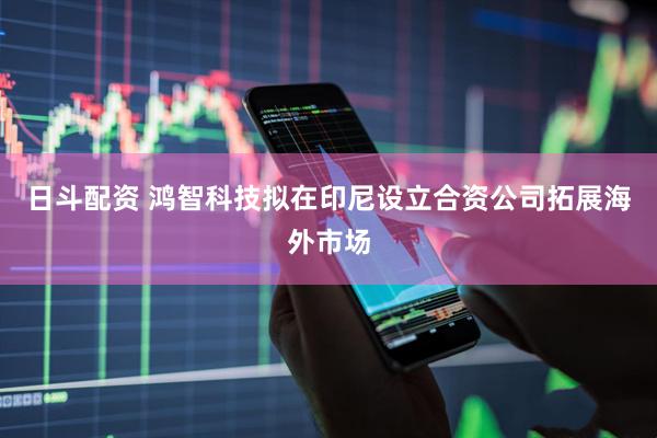 日斗配资 鸿智科技拟在印尼设立合资公司拓展海外市场