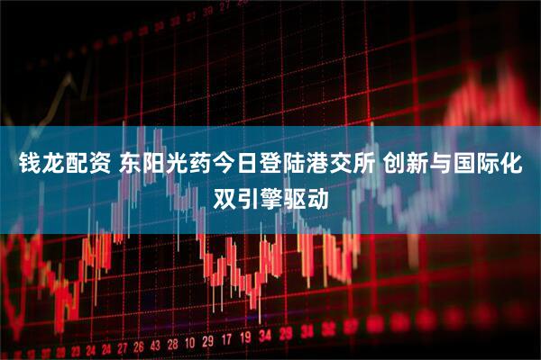 钱龙配资 东阳光药今日登陆港交所 创新与国际化双引擎驱动