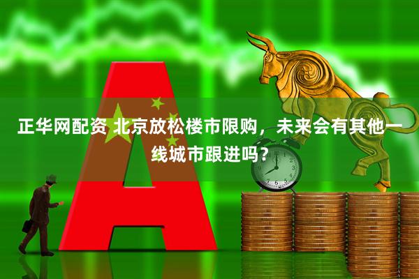 正华网配资 北京放松楼市限购，未来会有其他一线城市跟进吗？