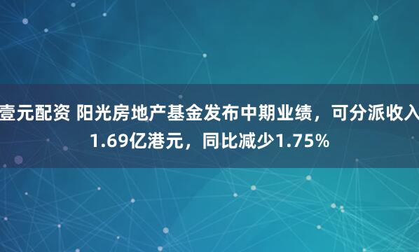壹元配资 阳光房地产基金发布中期业绩，可分派收入1.69亿港元，同比减少1.75%