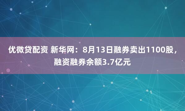 优微贷配资 新华网：8月13日融券卖出1100股，融资融券余额3.7亿元