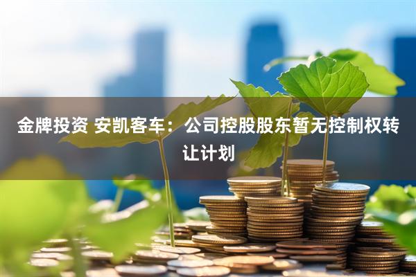 金牌投资 安凯客车：公司控股股东暂无控制权转让计划
