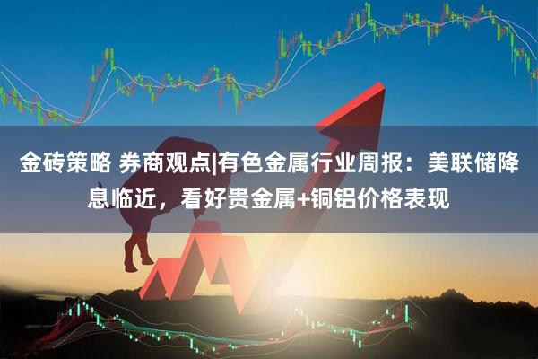 金砖策略 券商观点|有色金属行业周报：美联储降息临近，看好贵金属+铜铝价格表现