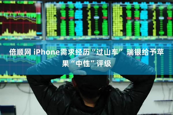 倍顺网 iPhone需求经历“过山车” 瑞银给予苹果“中性”评级